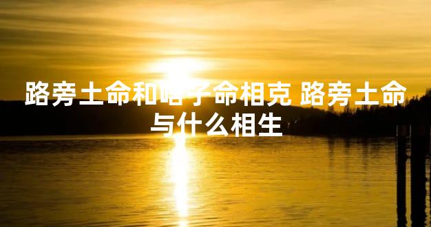 路旁土命和啥子命相克 路旁土命与什么相生